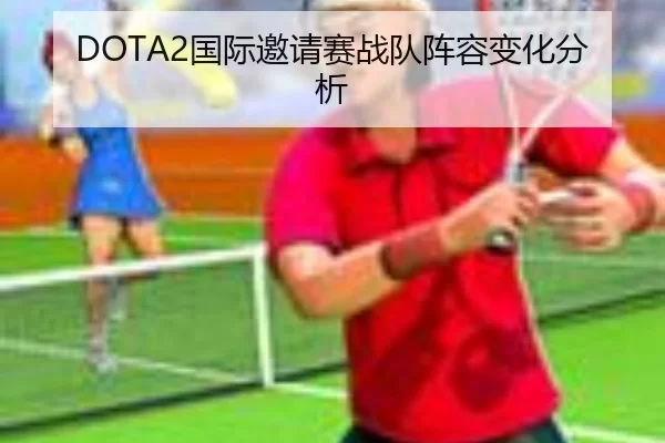 DOTA2国际邀请赛战队阵容变化分析
