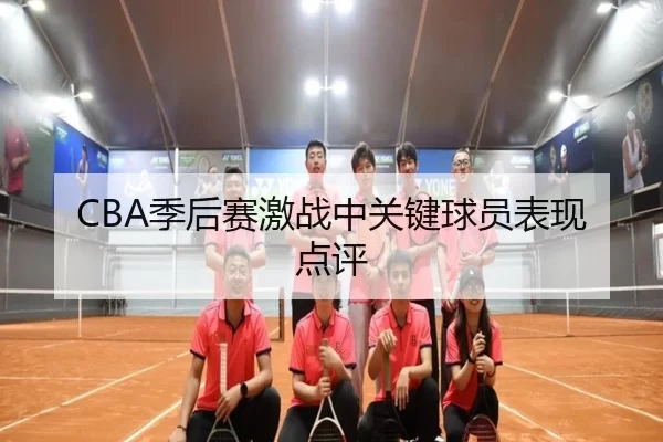 CBA季后赛激战中关键球员表现点评