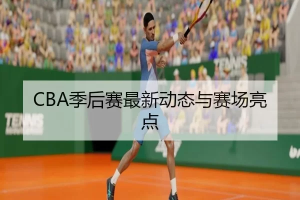 CBA季后赛最新动态与赛场亮点