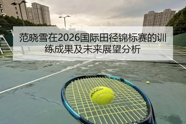 范晓雪在2026国际田径锦标赛的训练成果及未来展望分析