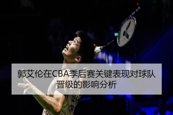 郭艾伦在CBA季后赛关键表现对球队晋级的影响分析