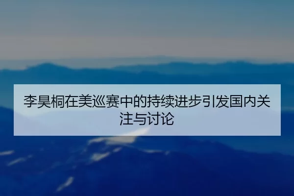 李昊桐在美巡赛中的持续进步引发国内关注与讨论