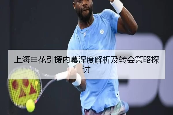 上海申花引援内幕深度解析及转会策略探讨