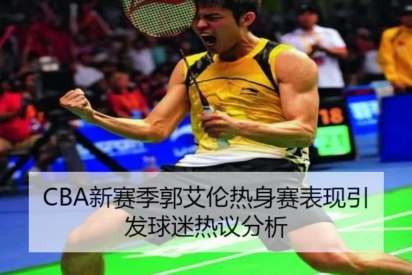 CBA新赛季郭艾伦热身赛表现引发球迷热议分析