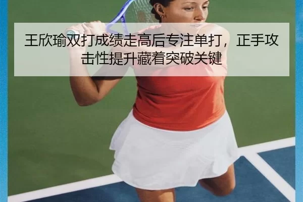 王欣瑜双打成绩走高后专注单打，正手攻击性提升藏着突破关键